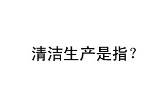 清潔生產(chǎn)是指？